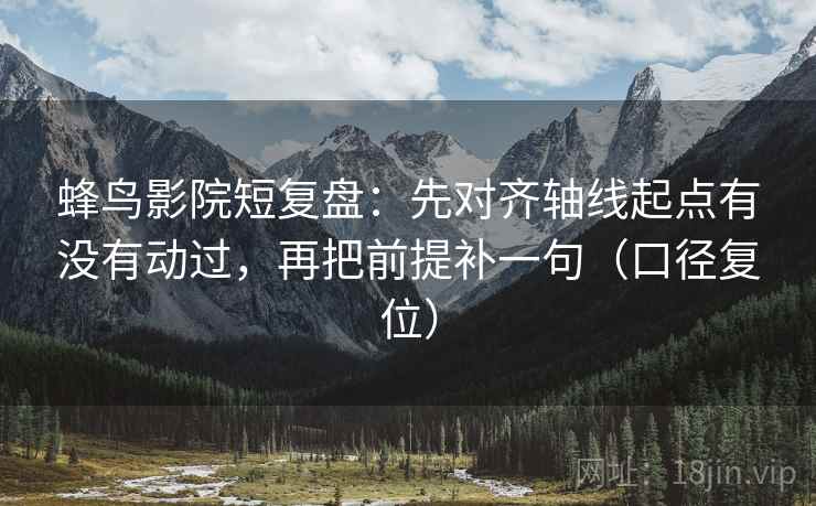 蜂鸟影院短复盘:先对齐轴线起点有没有动过,再把前提补一句(口径复位) 蜂鸟影院短复盘:先对齐轴线起点有没有动过,再把前提补一句(口径复位)