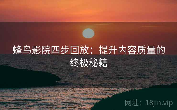 蜂鸟影院四步回放:提升内容质量的终极秘籍 蜂鸟影院四步回放:提升内容质量的终极秘籍