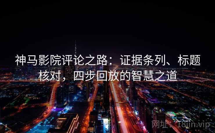 神马影院评论之路:证据条列、标题核对,四步回放的智慧之道 神马影院评论之路:证据条列、标题核对,四步回放的智慧之道
