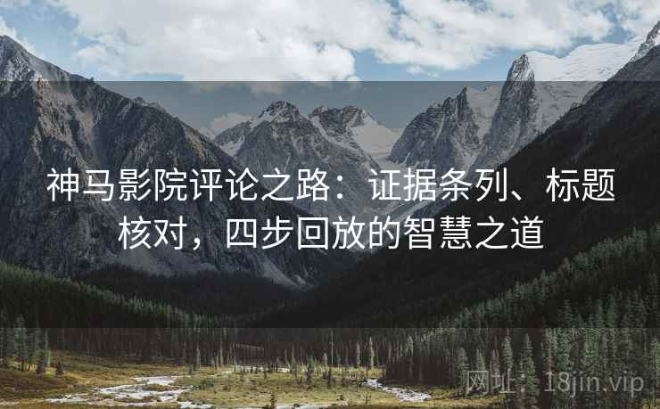 神马影院评论之路:证据条列、标题核对,四步回放的智慧之道 神马影院评论之路:证据条列、标题核对,四步回放的智慧之道
