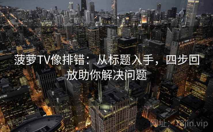 菠萝TV像排错:从标题入手,四步回放助你解决问题 菠萝TV像排错:从标题入手,四步回放助你解决问题