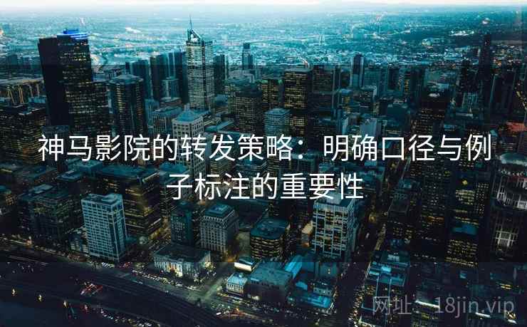 神马影院的转发策略:明确口径与例子标注的重要性 神马影院的转发策略:明确口径与例子标注的重要性