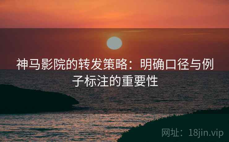 神马影院的转发策略:明确口径与例子标注的重要性 神马影院的转发策略:明确口径与例子标注的重要性