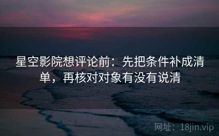 星空影院想评论前:先把条件补成清单,再核对对象有没有说清 星空影院想评论前:先把条件补成清单,再核对对象有没有说清