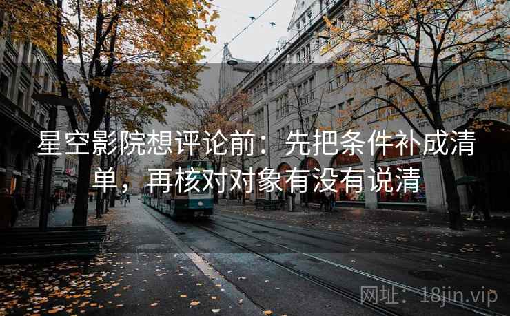 星空影院想评论前:先把条件补成清单,再核对对象有没有说清 星空影院想评论前:先把条件补成清单,再核对对象有没有说清