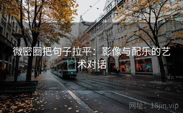 微密圈把句子拉平:影像与配乐的艺术对话 微密圈把句子拉平:影像与配乐的艺术对话