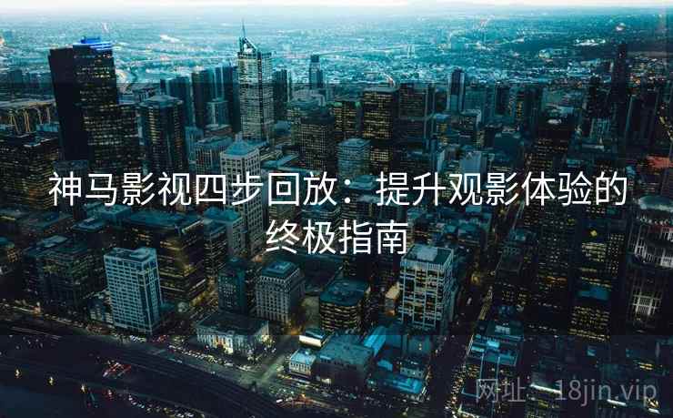 神马影视四步回放:提升观影体验的终极指南 神马影视四步回放:提升观影体验的终极指南