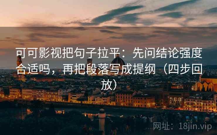 可可影视把句子拉平:先问结论强度合适吗,再把段落写成提纲(四步回放) 可可影视把句子拉平:先问结论强度合适吗,再把段落写成提纲(四步回放)
