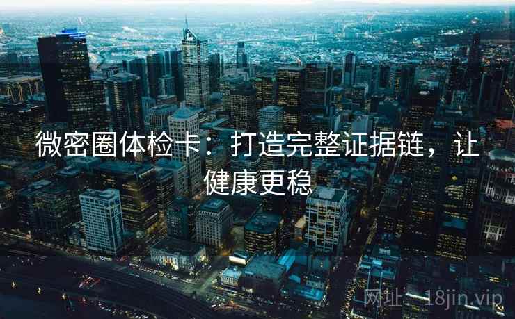 微密圈体检卡：打造完整证据链，让健康更稳