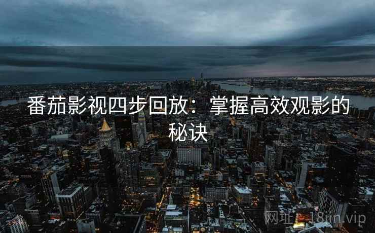 番茄影视四步回放:掌握高效观影的秘诀 番茄影视四步回放:掌握高效观影的秘诀