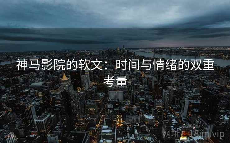 神马影院的软文：时间与情绪的双重考量