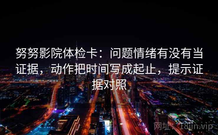努努影院体检卡：问题情绪有没有当证据，动作把时间写成起止，提示证据对照