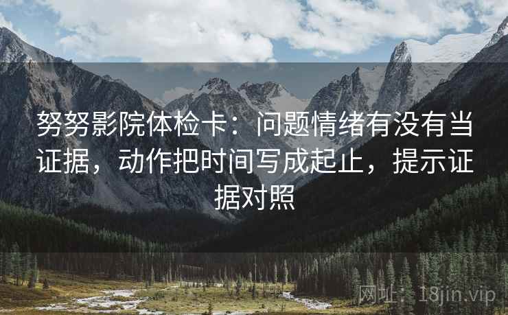 努努影院体检卡：问题情绪有没有当证据，动作把时间写成起止，提示证据对照