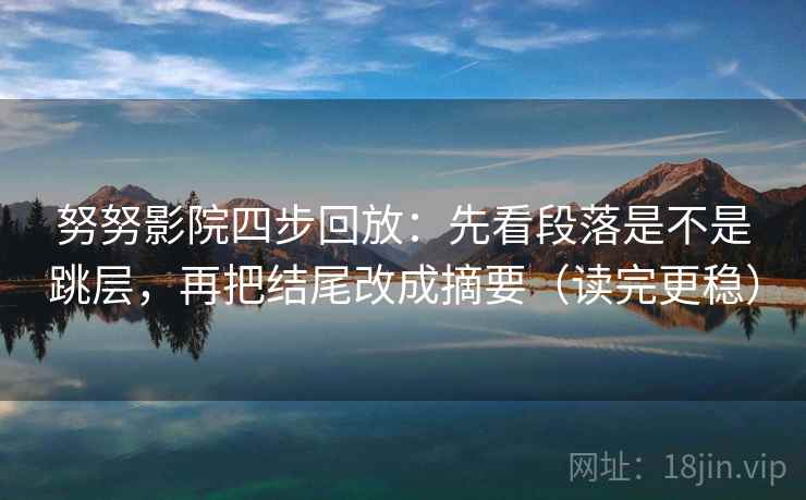 努努影院四步回放:先看段落是不是跳层,再把结尾改成摘要(读完更稳) 努努影院四步回放:先看段落是不是跳层,再把结尾改成摘要(读完更稳)