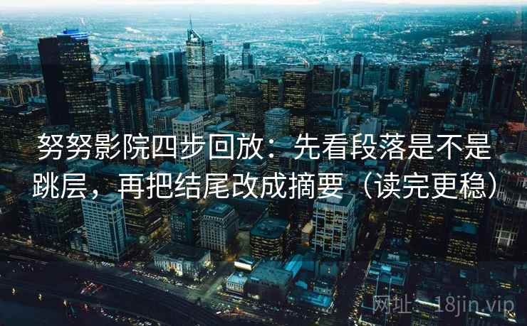努努影院四步回放:先看段落是不是跳层,再把结尾改成摘要(读完更稳) 努努影院四步回放:先看段落是不是跳层,再把结尾改成摘要(读完更稳)