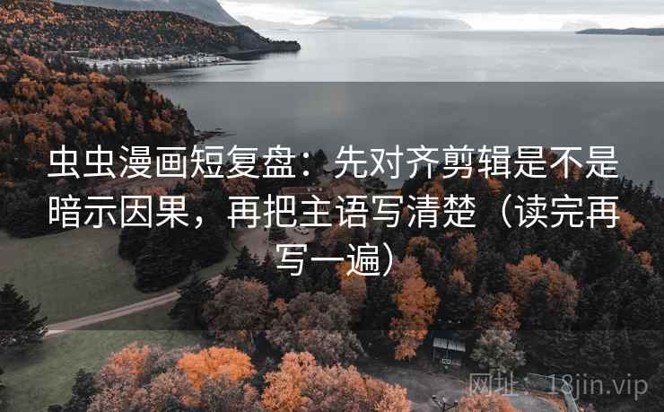 虫虫漫画短复盘:先对齐剪辑是不是暗示因果,再把主语写清楚(读完再写一遍) 虫虫漫画短复盘:先对齐剪辑是不是暗示因果,再把主语写清楚(读完再写一遍)