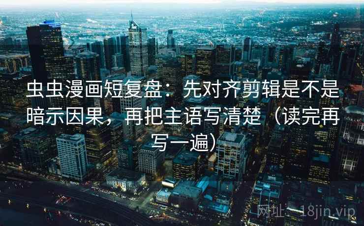 虫虫漫画短复盘:先对齐剪辑是不是暗示因果,再把主语写清楚(读完再写一遍) 虫虫漫画短复盘:先对齐剪辑是不是暗示因果,再把主语写清楚(读完再写一遍)
