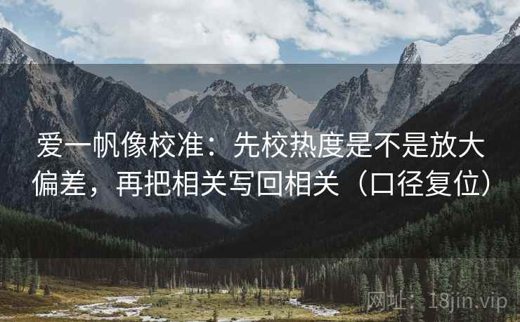 爱一帆像校准:先校热度是不是放大偏差,再把相关写回相关(口径复位) 爱一帆像校准:先校热度是不是放大偏差,再把相关写回相关(口径复位)