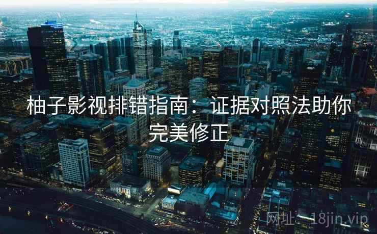 柚子影视排错指南:证据对照法助你完美修正 柚子影视排错指南:证据对照法助你完美修正