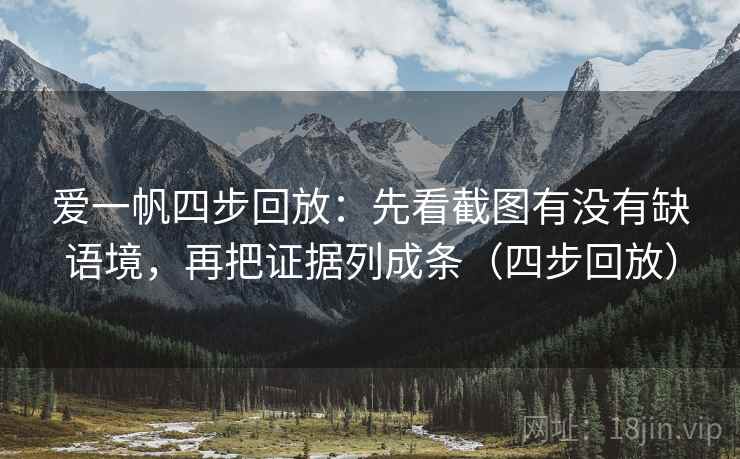爱一帆四步回放:先看截图有没有缺语境,再把证据列成条(四步回放) 爱一帆四步回放:先看截图有没有缺语境,再把证据列成条(四步回放)