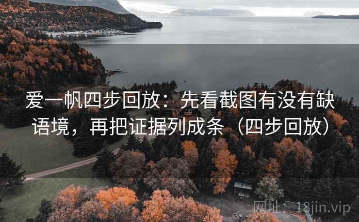爱一帆四步回放:先看截图有没有缺语境,再把证据列成条(四步回放) 爱一帆四步回放:先看截图有没有缺语境,再把证据列成条(四步回放)