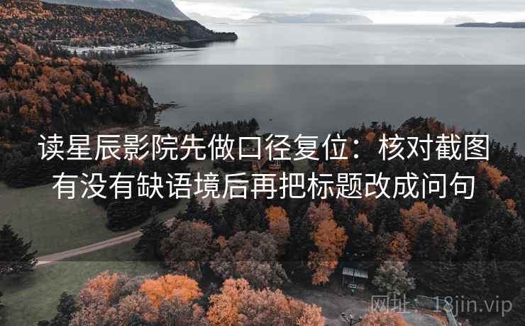 读星辰影院先做口径复位:核对截图有没有缺语境后再把标题改成问句 读星辰影院先做口径复位:核对截图有没有缺语境后再把标题改成问句
