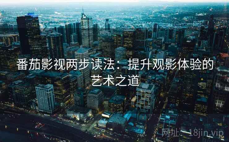 番茄影视两步读法:提升观影体验的艺术之道 番茄影视两步读法:提升观影体验的艺术之道