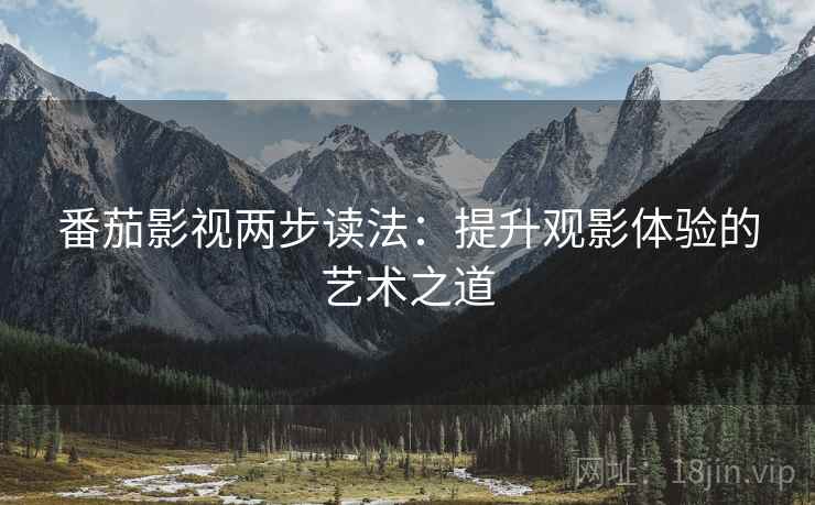 番茄影视两步读法:提升观影体验的艺术之道 番茄影视两步读法:提升观影体验的艺术之道