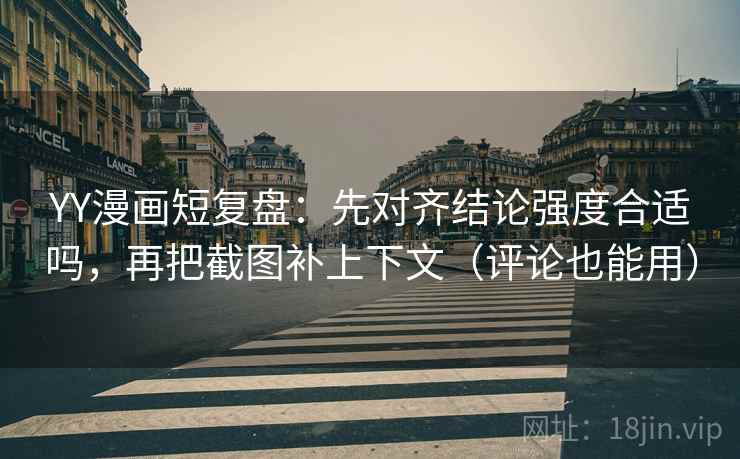 YY漫画短复盘:先对齐结论强度合适吗,再把截图补上下文(评论也能用) YY漫画短复盘:先对齐结论强度合适吗,再把截图补上下文(评论也能用)