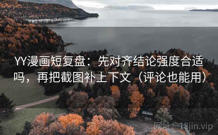YY漫画短复盘:先对齐结论强度合适吗,再把截图补上下文(评论也能用) YY漫画短复盘:先对齐结论强度合适吗,再把截图补上下文(评论也能用)