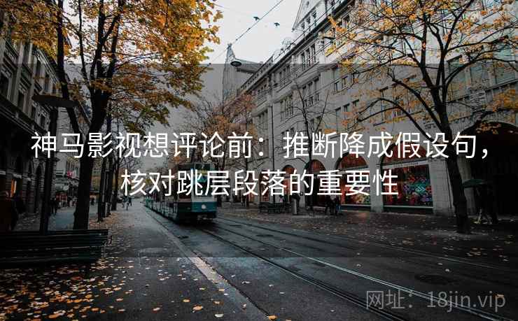 神马影视想评论前:推断降成假设句,核对跳层段落的重要性 神马影视想评论前:推断降成假设句,核对跳层段落的重要性