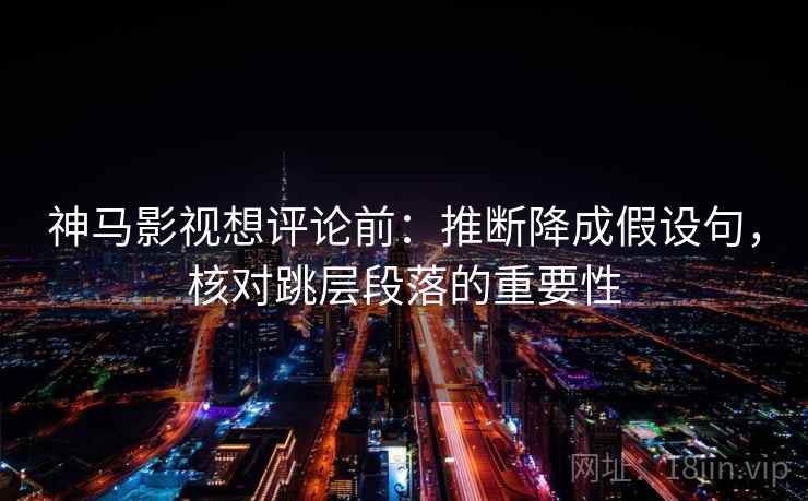 神马影视想评论前:推断降成假设句,核对跳层段落的重要性 神马影视想评论前:推断降成假设句,核对跳层段落的重要性