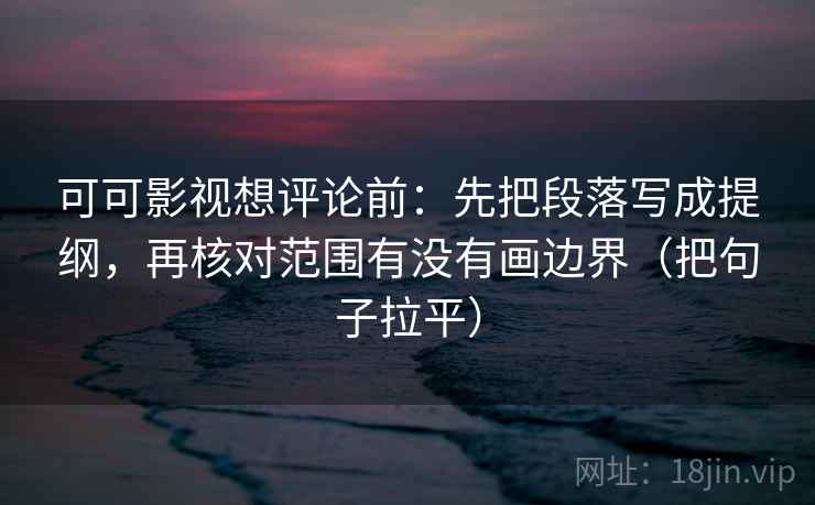 可可影视想评论前:先把段落写成提纲,再核对范围有没有画边界(把句子拉平) 可可影视想评论前:先把段落写成提纲,再核对范围有没有画边界(把句子拉平)
