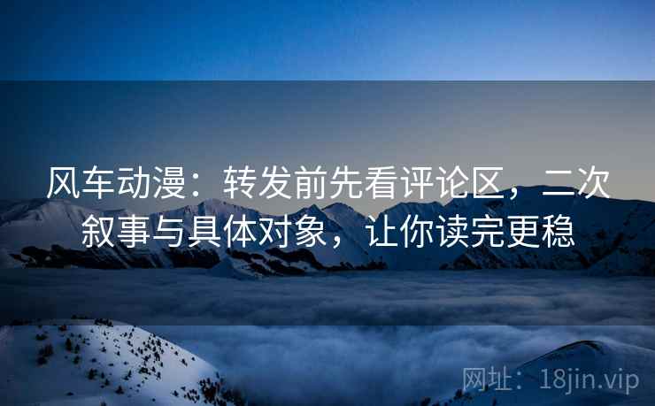 风车动漫:转发前先看评论区,二次叙事与具体对象,让你读完更稳 风车动漫:转发前先看评论区,二次叙事与具体对象,让你读完更稳