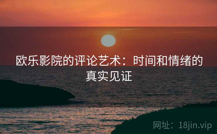 欧乐影院的评论艺术:时间和情绪的真实见证 欧乐影院的评论艺术:时间和情绪的真实见证