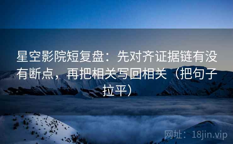 星空影院短复盘:先对齐证据链有没有断点,再把相关写回相关(把句子拉平) 星空影院短复盘:先对齐证据链有没有断点,再把相关写回相关(把句子拉平)