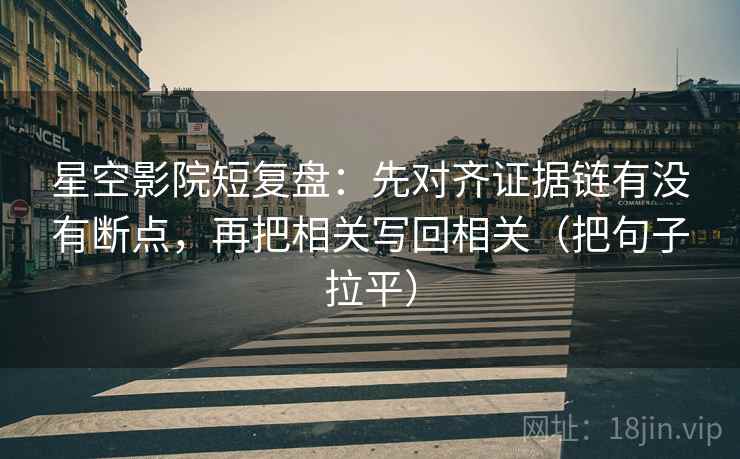 星空影院短复盘:先对齐证据链有没有断点,再把相关写回相关(把句子拉平) 星空影院短复盘:先对齐证据链有没有断点,再把相关写回相关(把句子拉平)