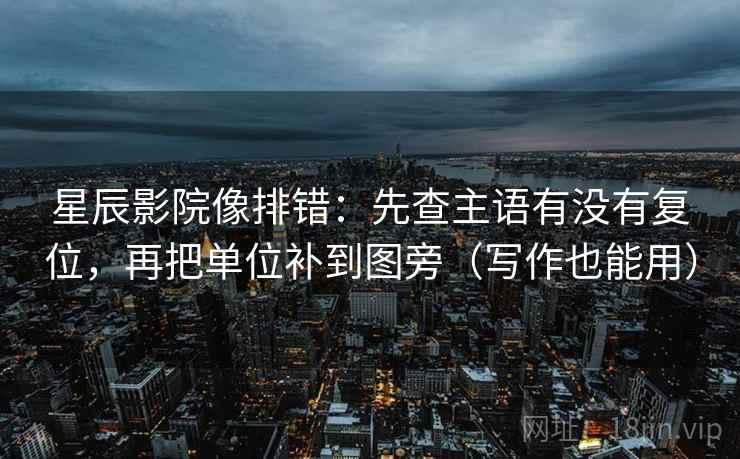 星辰影院像排错:先查主语有没有复位,再把单位补到图旁(写作也能用) 星辰影院像排错:先查主语有没有复位,再把单位补到图旁(写作也能用)