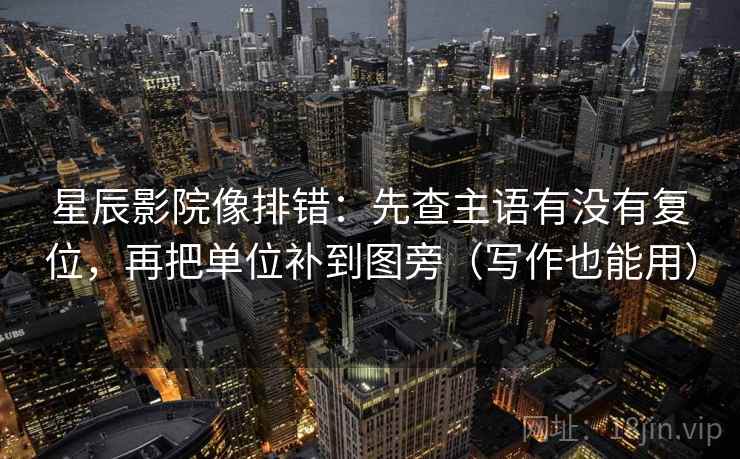 星辰影院像排错:先查主语有没有复位,再把单位补到图旁(写作也能用) 星辰影院像排错:先查主语有没有复位,再把单位补到图旁(写作也能用)