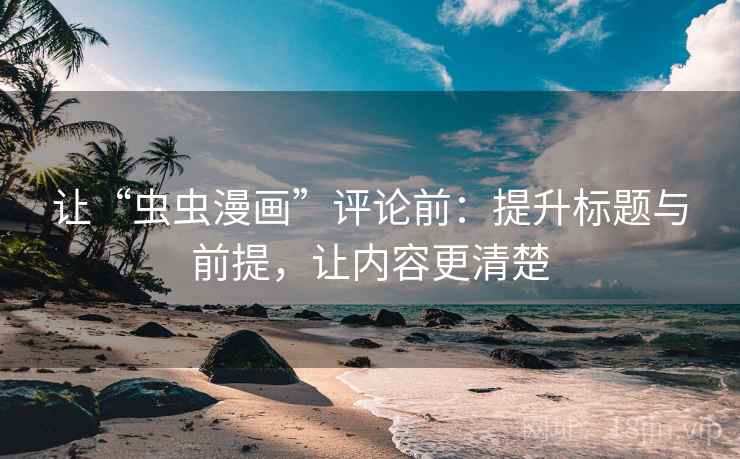让“虫虫漫画”评论前:提升标题与前提,让内容更清楚 让“虫虫漫画”评论前:提升标题与前提,让内容更清楚