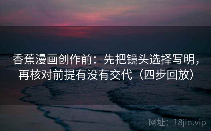 香蕉漫画创作前:先把镜头选择写明,再核对前提有没有交代(四步回放) 香蕉漫画创作前:先把镜头选择写明,再核对前提有没有交代(四步回放)