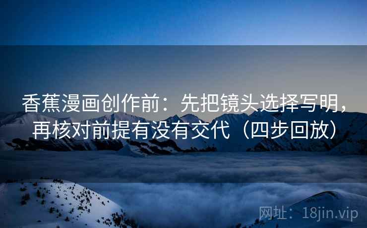 香蕉漫画创作前:先把镜头选择写明,再核对前提有没有交代(四步回放) 香蕉漫画创作前:先把镜头选择写明,再核对前提有没有交代(四步回放)