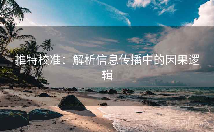 推特校准:解析信息传播中的因果逻辑 推特校准:解析信息传播中的因果逻辑