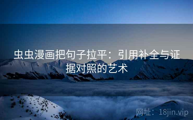 虫虫漫画把句子拉平:引用补全与证据对照的艺术 虫虫漫画把句子拉平:引用补全与证据对照的艺术