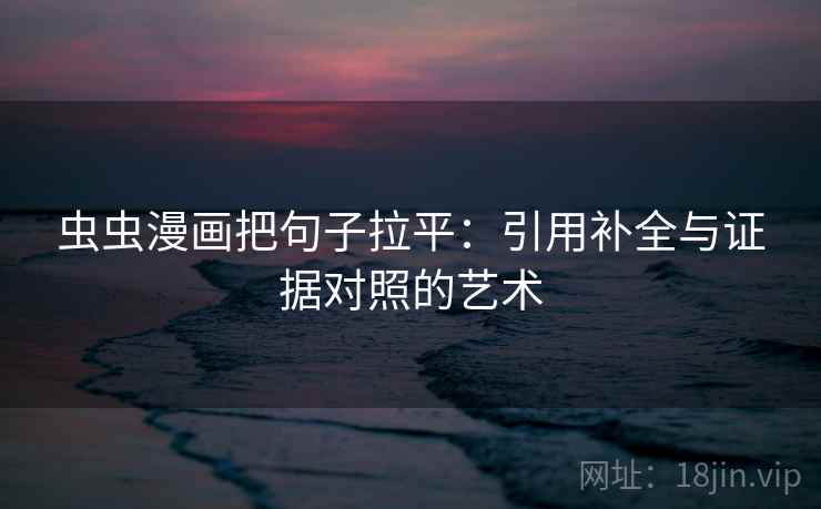 虫虫漫画把句子拉平:引用补全与证据对照的艺术 虫虫漫画把句子拉平:引用补全与证据对照的艺术
