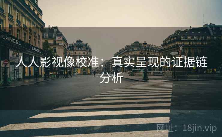人人影视像校准:真实呈现的证据链分析 人人影视像校准:真实呈现的证据链分析