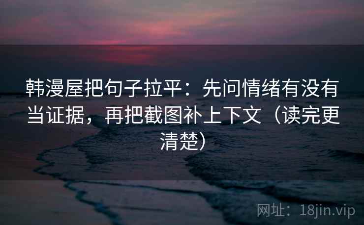 韩漫屋把句子拉平:先问情绪有没有当证据,再把截图补上下文(读完更清楚) 韩漫屋把句子拉平:先问情绪有没有当证据,再把截图补上下文(读完更清楚)