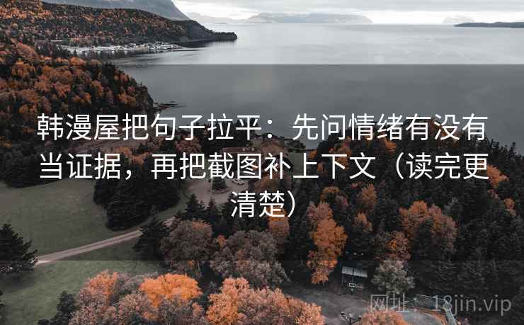 韩漫屋把句子拉平:先问情绪有没有当证据,再把截图补上下文(读完更清楚) 韩漫屋把句子拉平:先问情绪有没有当证据,再把截图补上下文(读完更清楚)