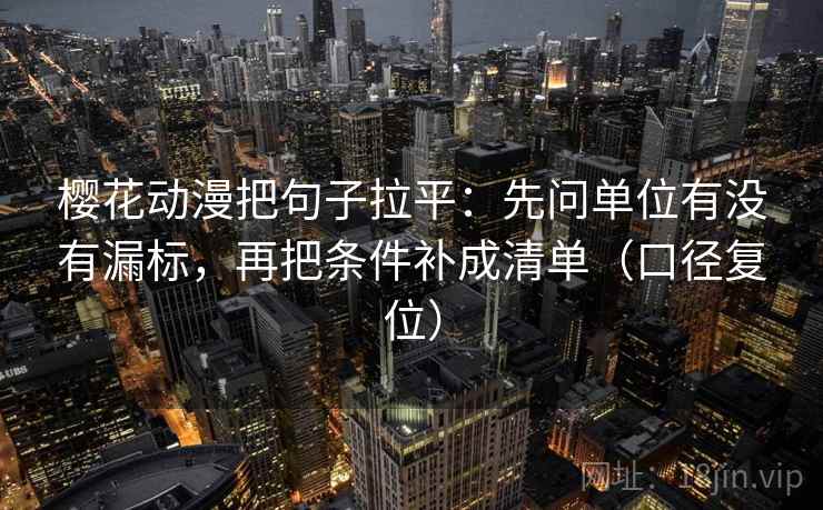 樱花动漫把句子拉平:先问单位有没有漏标,再把条件补成清单(口径复位) 樱花动漫把句子拉平:先问单位有没有漏标,再把条件补成清单(口径复位)