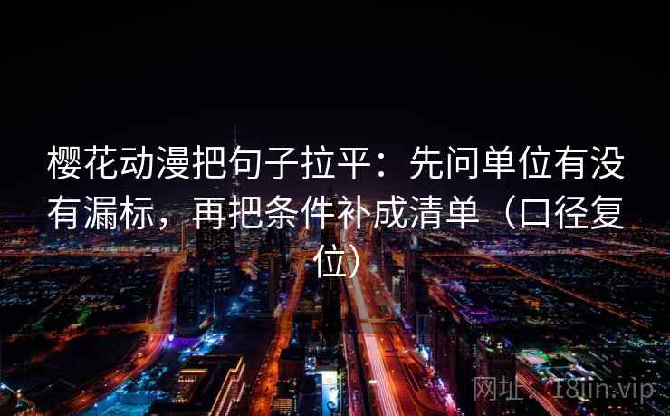 樱花动漫把句子拉平:先问单位有没有漏标,再把条件补成清单(口径复位) 樱花动漫把句子拉平:先问单位有没有漏标,再把条件补成清单(口径复位)